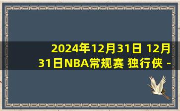 2024年12月31日 12月31日NBA常规赛 独行侠 - 国王 精彩镜头